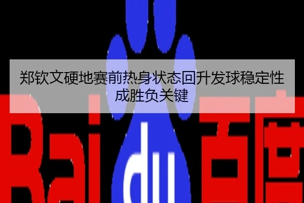郑钦文硬地赛前热身状态回升发球稳定性成胜负关键