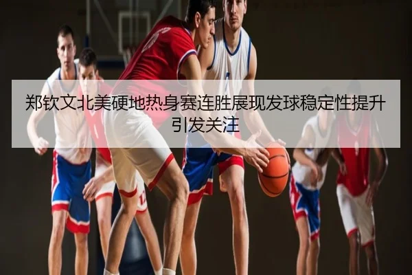 郑钦文北美硬地热身赛连胜展现发球稳定性提升引发关注