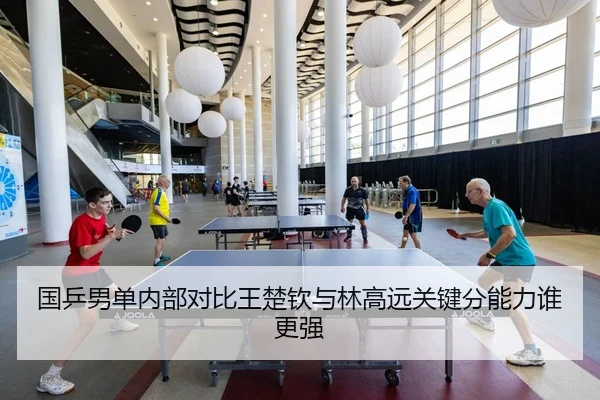 国乒男单内部对比王楚钦与林高远关键分能力谁更强