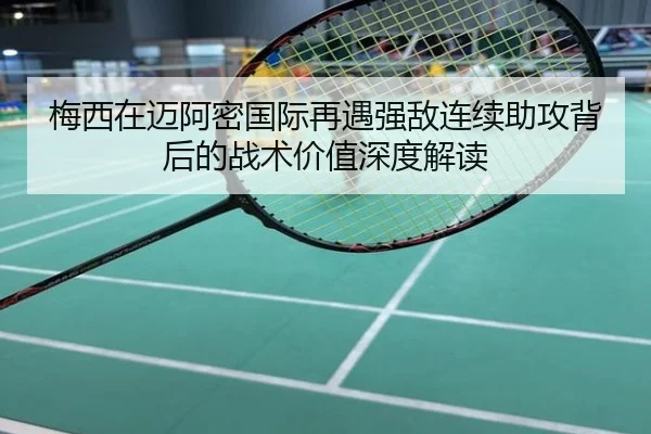 梅西在迈阿密国际再遇强敌连续助攻背后的战术价值深度解读
